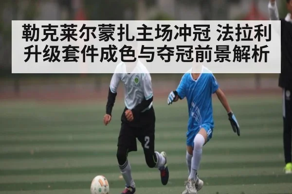 勒克莱尔蒙扎主场冲冠 法拉利升级套件成色与夺冠前景解析
