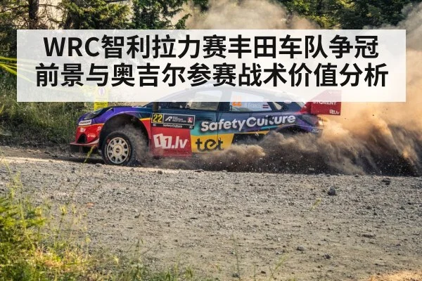 WRC智利拉力赛丰田车队争冠前景与奥吉尔参赛战术价值分析