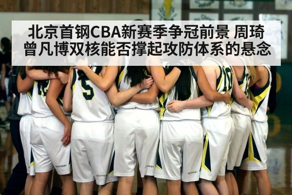 北京首钢CBA新赛季争冠前景 周琦曾凡博双核能否撑起攻防体系的悬念