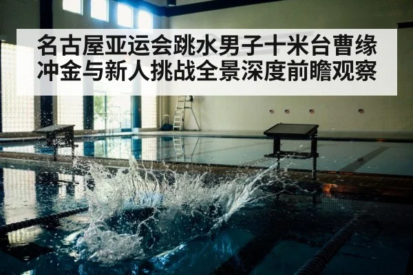名古屋亚运会跳水男子十米台曹缘冲金与新人挑战全景深度前瞻观察