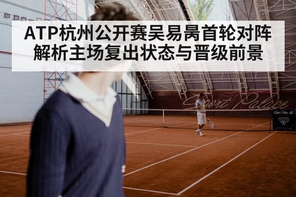 ATP杭州公开赛吴易昺首轮对阵解析主场复出状态与晋级前景
